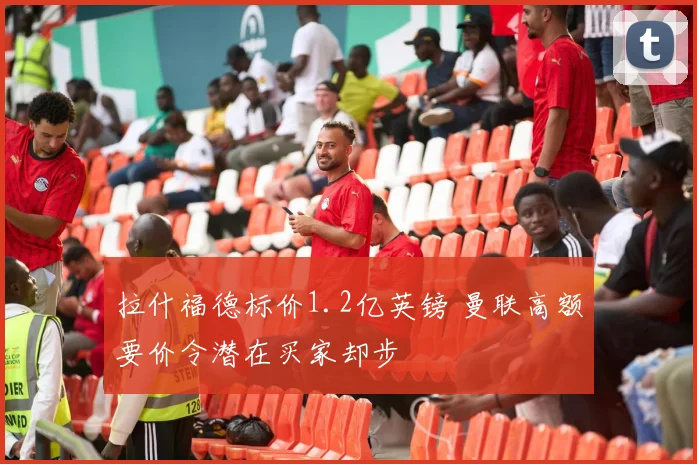 拉什福德标价1.2亿英镑 曼联高额要价令潜在买家却步