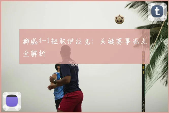 挪威4-1轻取伊拉克：关键赛事亮点全解析