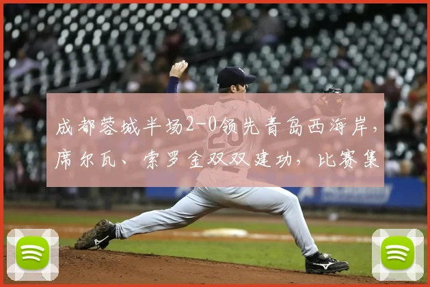成都蓉城半场2-0领先青岛西海岸，席尔瓦、索罗金双双建功，比赛集锦与战术解析