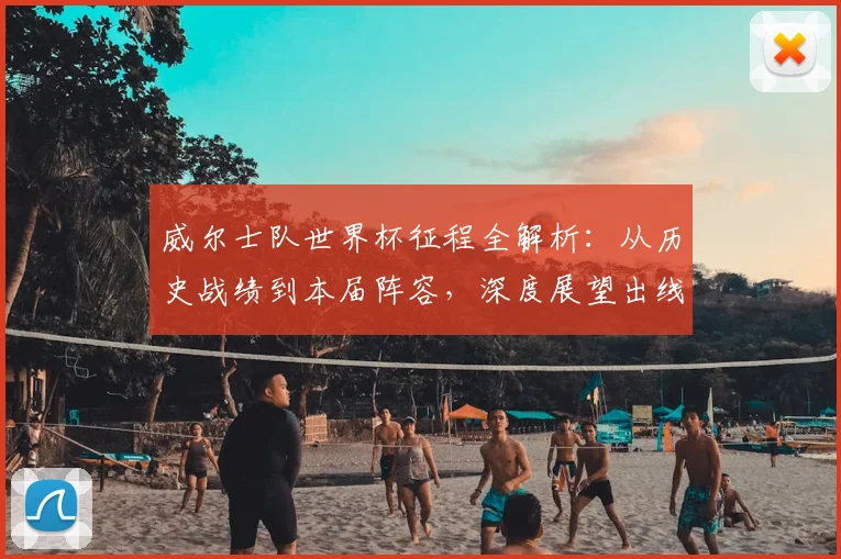 威尔士队世界杯征程全解析：从历史战绩到本届阵容，深度展望出线前景