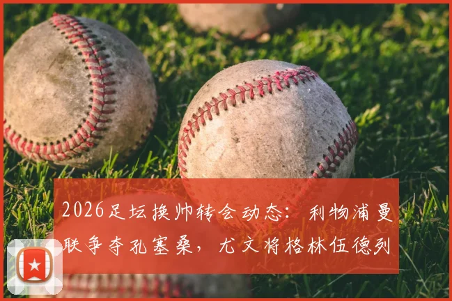 2026足坛换帅转会动态：利物浦曼联争夺孔塞桑，尤文将格林伍德列为锋线备选引援