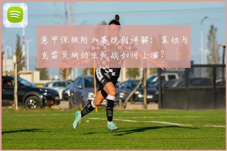 意甲保级附加赛规则详解：莱切与克雷莫纳的生死战如何上演？