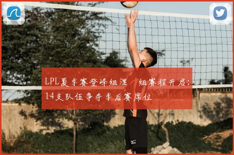 LPL夏季赛登峰组涅槃组赛程开启:14支队伍争夺季后赛席位