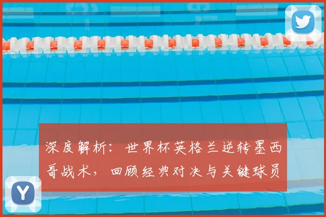 深度解析：世界杯英格兰逆转墨西哥战术，回顾经典对决与关键球员