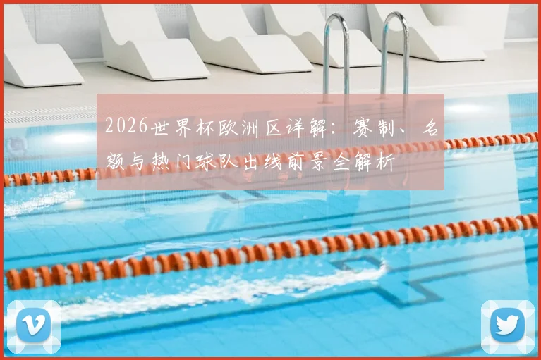 2026世界杯欧洲区详解：赛制、名额与热门球队出线前景全解析
