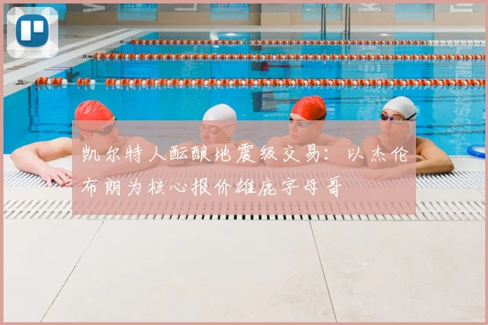 凯尔特人酝酿地震级交易:以杰伦布朗为核心报价雄鹿字母哥