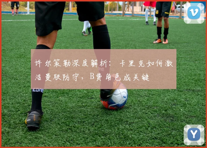 许尔策勒深度解析：卡里克如何激活曼联防守，B费角色成关键