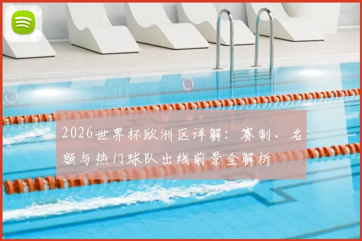 2026世界杯欧洲区详解：赛制、名额与热门球队出线前景全解析