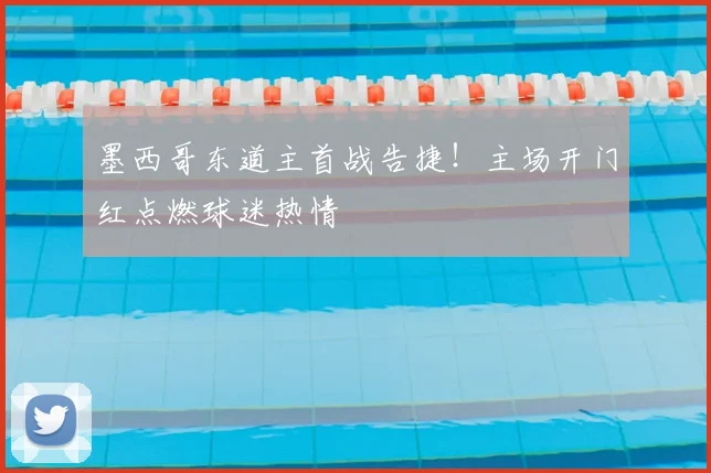 墨西哥东道主首战告捷！主场开门红点燃球迷热情