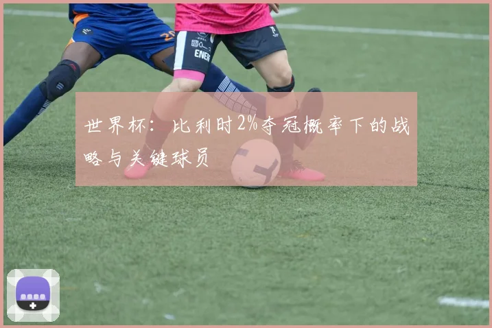 世界杯：比利时2%夺冠概率下的战略与关键球员