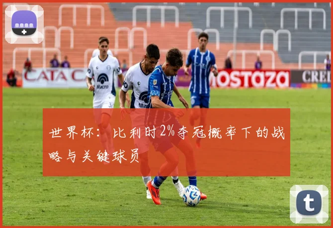 世界杯：比利时2%夺冠概率下的战略与关键球员