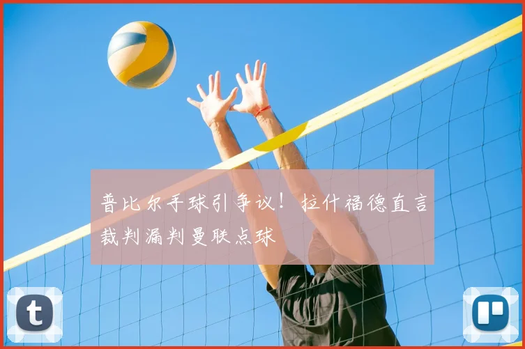 普比尔手球引争议！拉什福德直言裁判漏判曼联点球