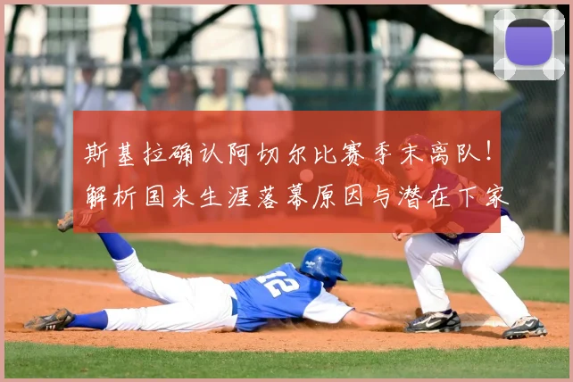 斯基拉确认阿切尔比赛季末离队！解析国米生涯落幕原因与潜在下家