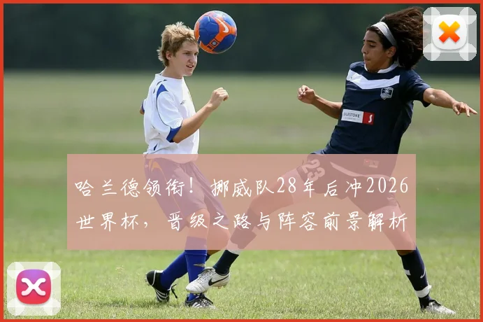 哈兰德领衔！挪威队28年后冲2026世界杯，晋级之路与阵容前景解析