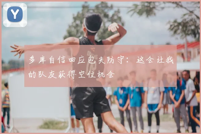 多库自信回应包夹防守：这会让我的队友获得空位机会