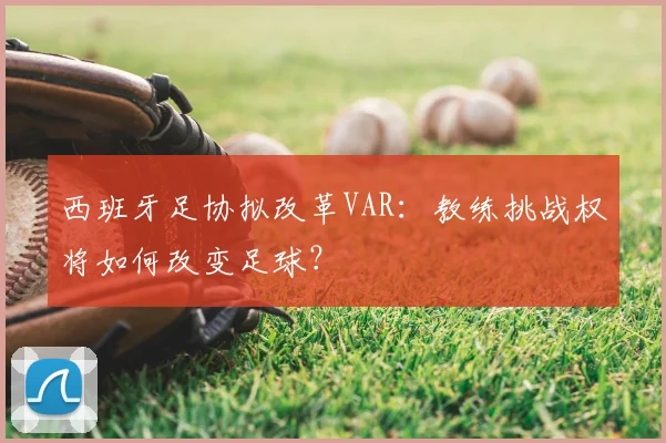 西班牙足协拟改革VAR：教练挑战权将如何改变足球？