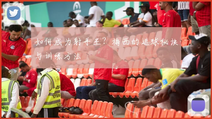 如何成为射手王？梅西的进球秘诀与训练方法