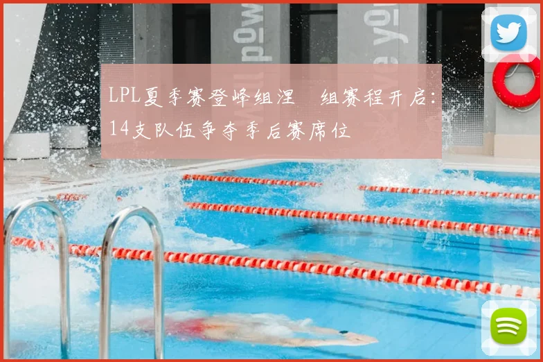 LPL夏季赛登峰组涅槃组赛程开启:14支队伍争夺季后赛席位