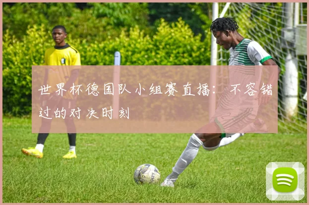 世界杯德国队小组赛直播：不容错过的对决时刻
