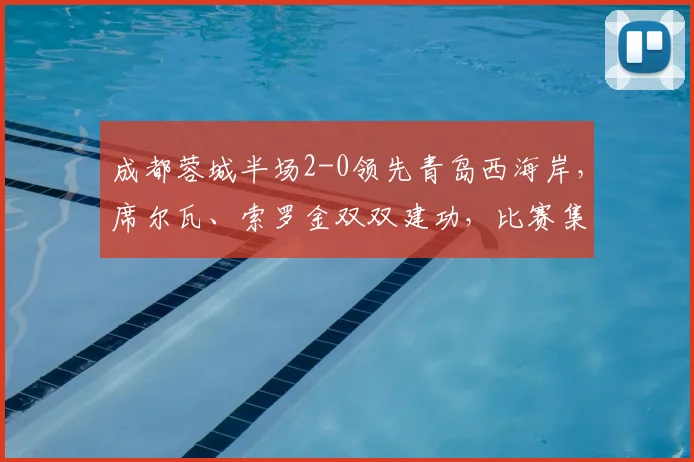 成都蓉城半场2-0领先青岛西海岸，席尔瓦、索罗金双双建功，比赛集锦与战术解析