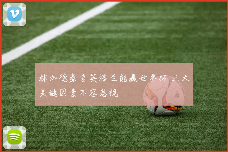 林加德豪言英格兰能赢世界杯 三大关键因素不容忽视