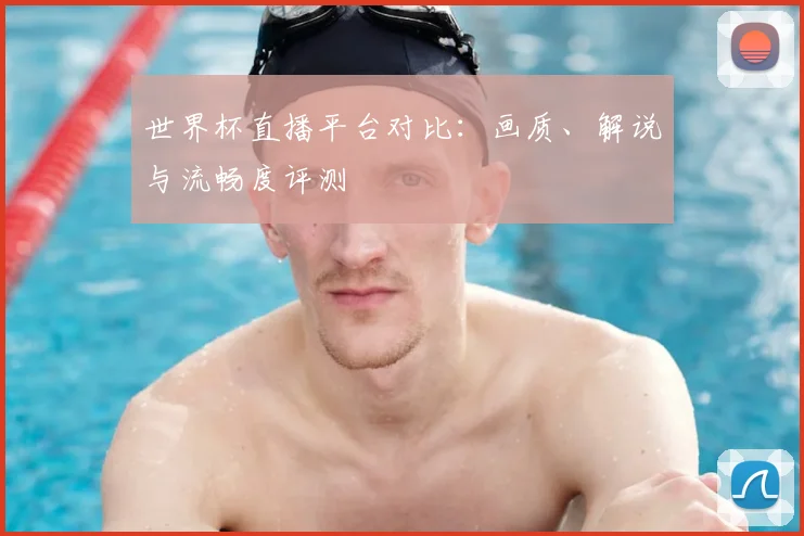 世界杯直播平台对比：画质、解说与流畅度评测