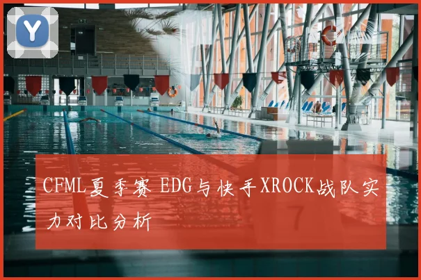 CFML夏季赛 EDG与快手XROCK战队实力对比分析