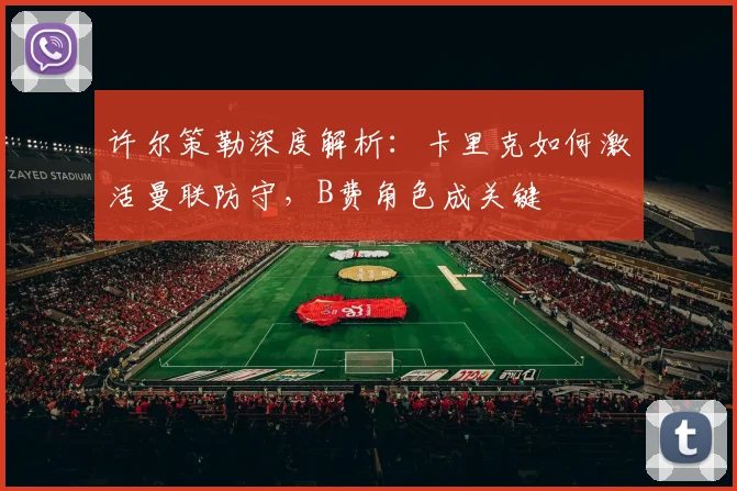 许尔策勒深度解析：卡里克如何激活曼联防守，B费角色成关键