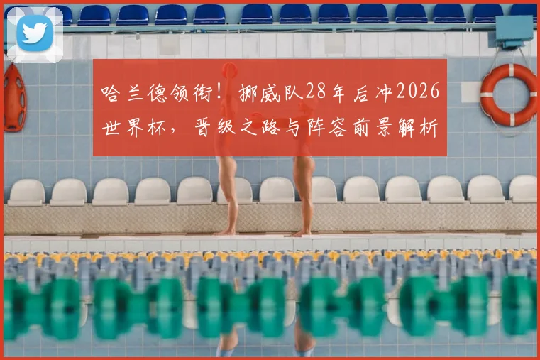 哈兰德领衔！挪威队28年后冲2026世界杯，晋级之路与阵容前景解析